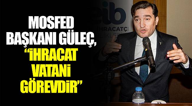 MOSFED BAŞKANI GÜLEÇ, “İHRACAT VATANİ GÖREVDİR”