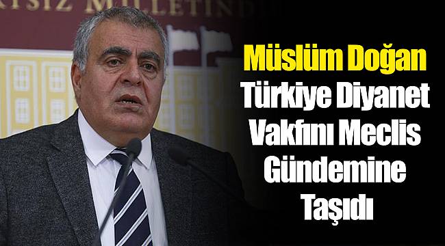 Müslüm Doğan Türkiye Diyanet Vakfını Meclis Gündemine Taşıdı