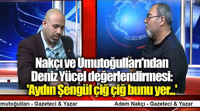 Nakçı ve Umutoğulları'ndan Deniz Yücel değerlendirmesi: 'Aydın Şengül çiğ çiğ bunu yer...'