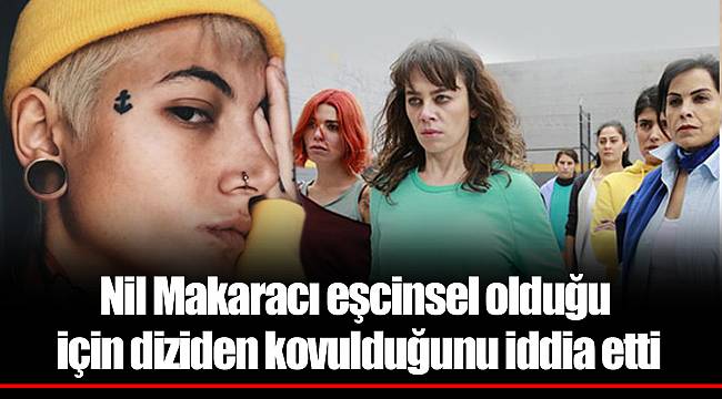 Nil Makaracı eşcinsel olduğu için diziden kovulduğunu iddia etti