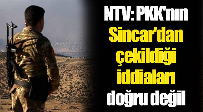 NTV: PKK'nın Sincar'dan çekildiği iddiaları doğru değil