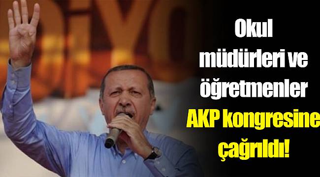 Okul müdürleri ve öğretmenler AKP kongresine çağrıldı!