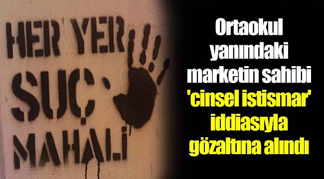 Ortaokul yanındaki marketin sahibi 'cinsel istismar' iddiasıyla gözaltına alındı