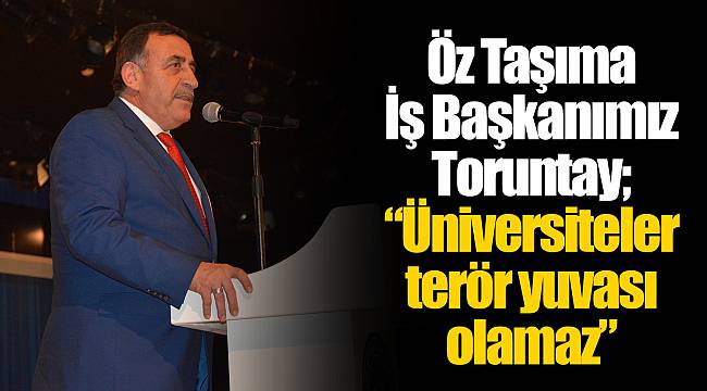 Öz Taşıma İş Başkanımız Toruntay; “Üniversiteler terör yuvası olamaz”