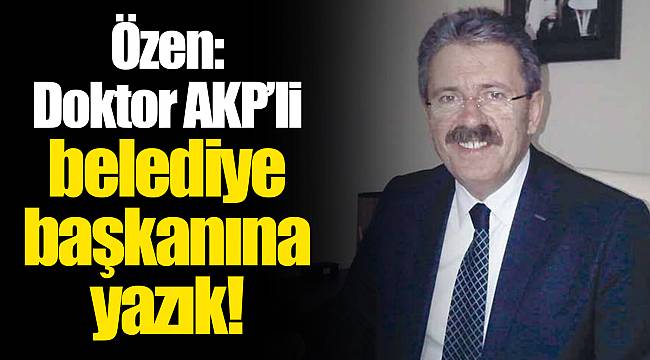 Özen: Doktor AKP’li belediye başkanına yazık!