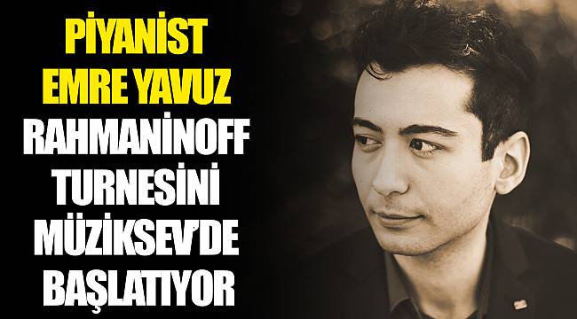 PİYANİST EMRE YAVUZ RAHMANİNOFF TURNESİNİ  MÜZİKSEV’DE BAŞLATIYOR