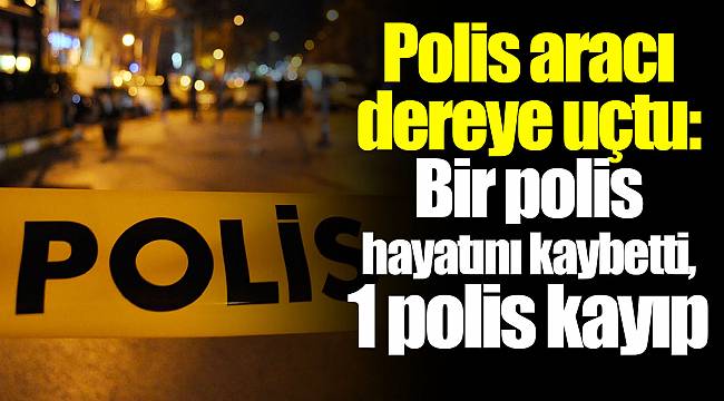 Polis aracı dereye uçtu: Bir polis hayatını kaybetti, 1 polis kayıp