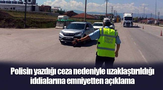 Polisin yazdığı ceza nedeniyle uzaklaştırıldığı iddialarına emniyetten açıklama