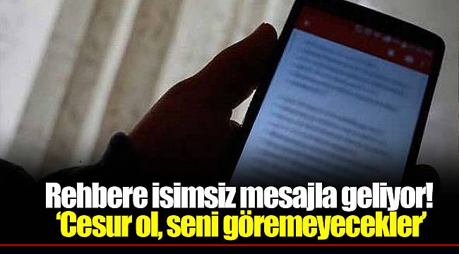 Rehbere isimsiz mesajla geliyor! 'Cesur ol, seni göremeyecekler'