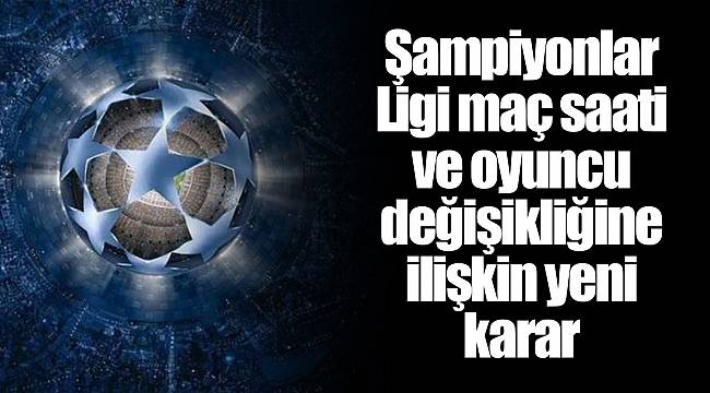 Şampiyonlar Ligi maç saati ve oyuncu değişikliğine ilişkin yeni karar