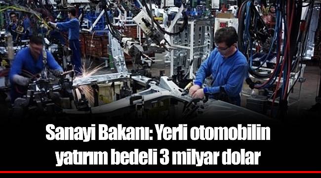 Sanayi Bakanı: Yerli otomobilin yatırım bedeli 3 milyar dolar