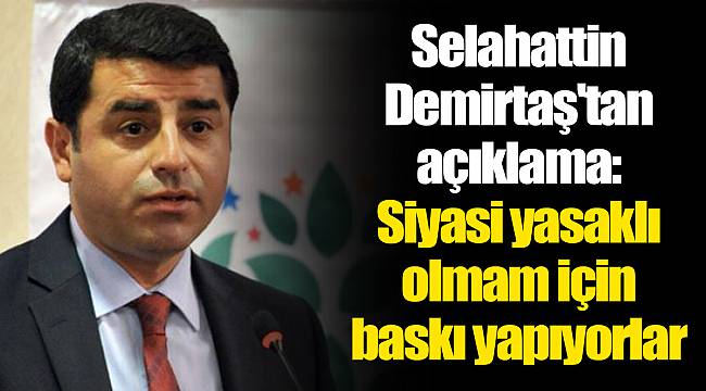Selahattin Demirtaş'tan açıklama: Siyasi yasaklı olmam için baskı yapıyorlar