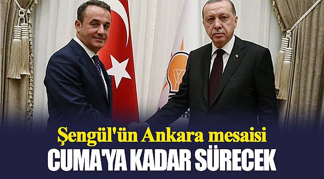 Şengül'ün Ankara mesaisi Cuma'ya kadar sürecek