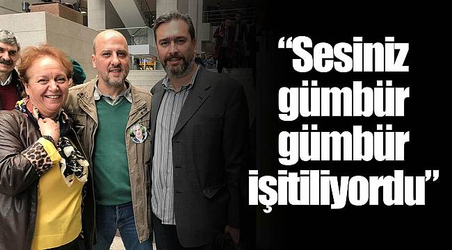 “Sesiniz gümbür gümbür işitiliyordu”