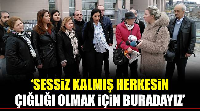 “SESSİZ KALMIŞ HERKESİN ÇIĞLIĞI OLMAK İÇİN BURADAYIZ”