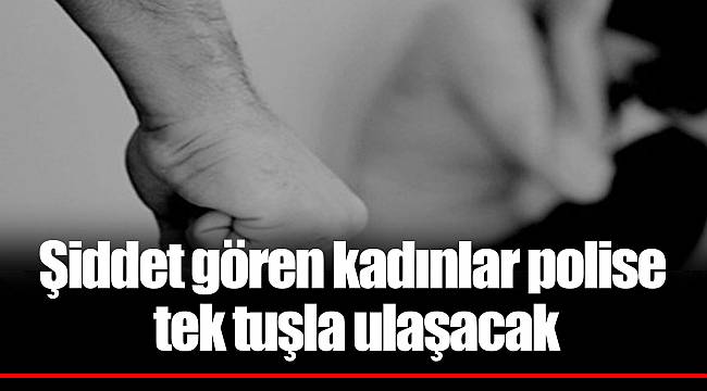 Şiddet gören kadınlar polise tek tuşla ulaşacak