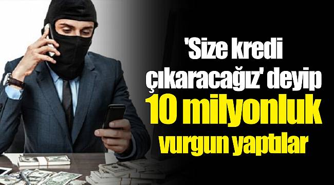 'Size kredi çıkaracağız' deyip 10 milyonluk vurgun yaptılar