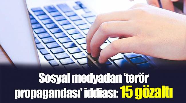 Sosyal medyadan 'terör propagandası' iddiası: 15 gözaltı