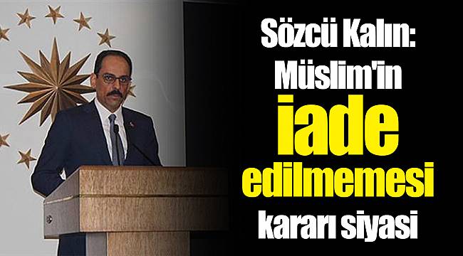 Sözcü Kalın: Müslim'in iade edilmemesi kararı siyasi