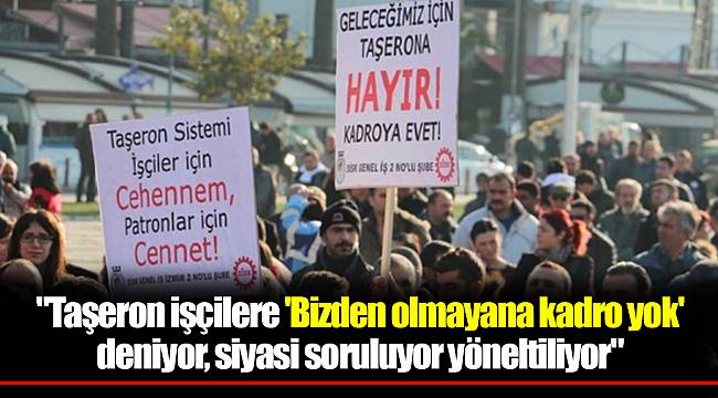 "Taşeron işçilere 'Bizden olmayana kadro yok' deniyor, siyasi soruluyor yöneltiliyor"