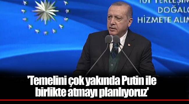 'Temelini çok yakında Putin ile birlikte atmayı planlıyoruz'