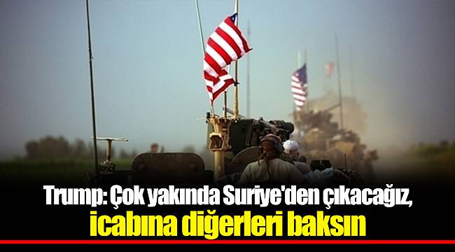 Trump: Çok yakında Suriye'den çıkacağız, icabına diğerleri baksın