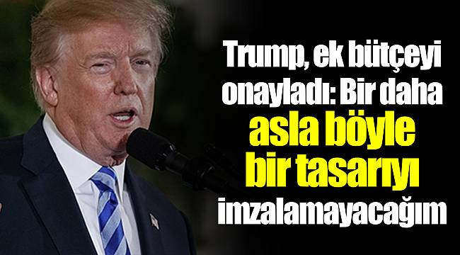 Trump, ek bütçeyi onayladı: Bir daha asla böyle bir tasarıyı imzalamayacağım