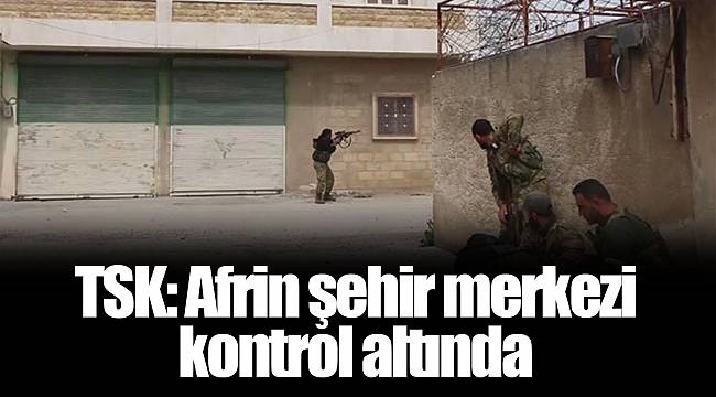 TSK: Afrin şehir merkezi kontrol altına alınmıştır