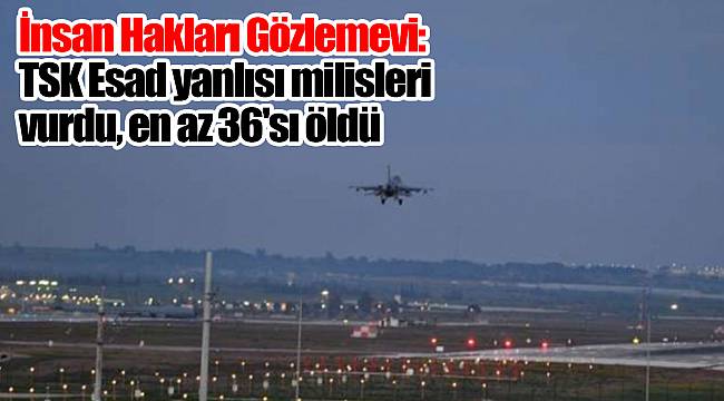 TSK Esad yanlısı milisleri vurdu, en az 36'sı öldü