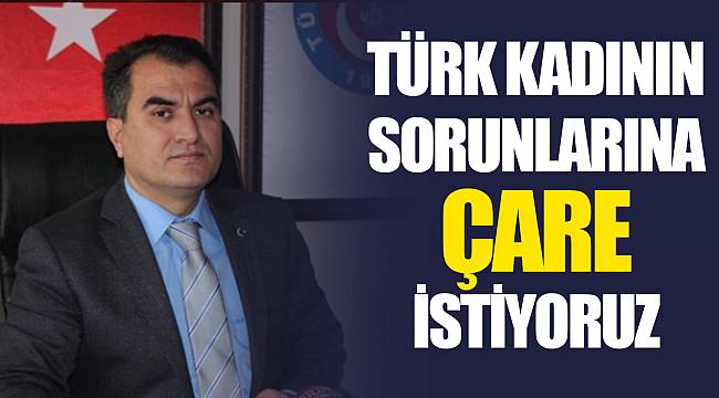 TÜRK KADININ SORUNLARINA ÇARE İSTİYORUZ