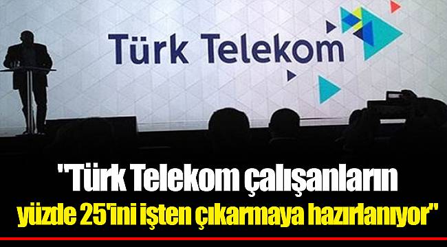 "Türk Telekom çalışanların yüzde 25'ini işten çıkarmaya hazırlanıyor"