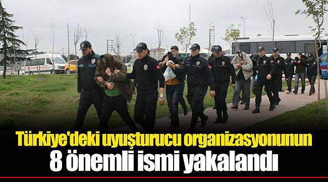 Türkiye'deki uyuşturucu organizasyonunun 8 önemli ismi yakalandı