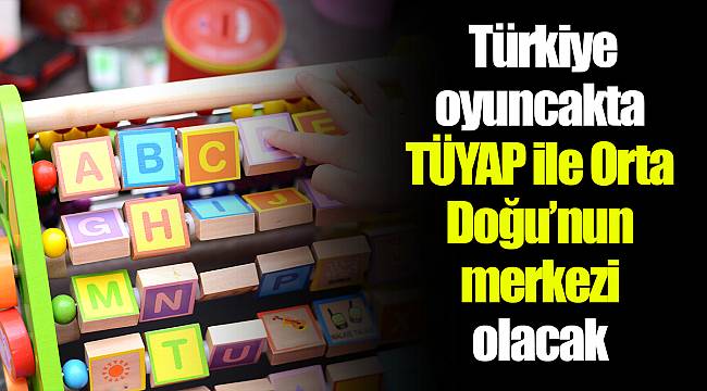  Türkiye oyuncakta TÜYAP ile Orta Doğu’nun  merkezi olacak