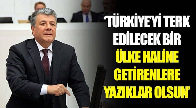 “TÜRKİYE’Yİ TERK EDİLECEK BİR ÜLKE HALİNE GETİRENLERE YAZIKLAR OLSUN”