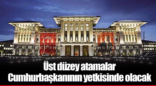 Üst düzey atamalar Cumhurbaşkanının yetkisinde olacak