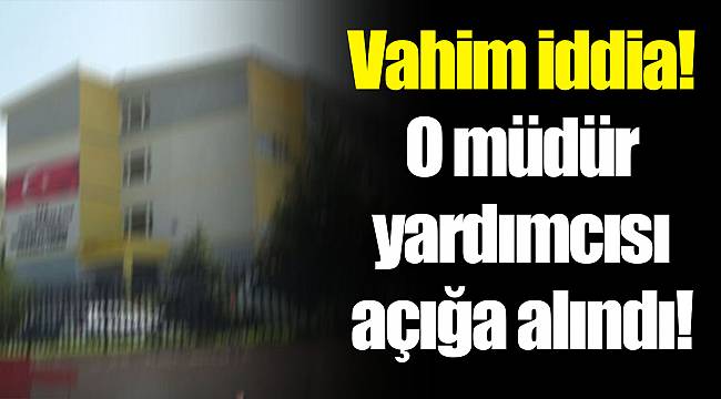 Vahim iddia! O müdür yardımcısı açığa alındı!