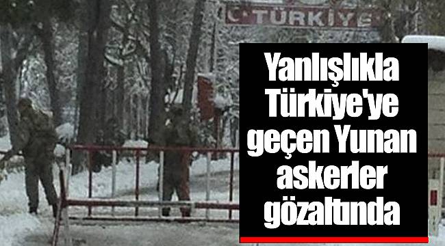 Yanlışlıkla Türkiye'ye geçen Yunan askerler gözaltında