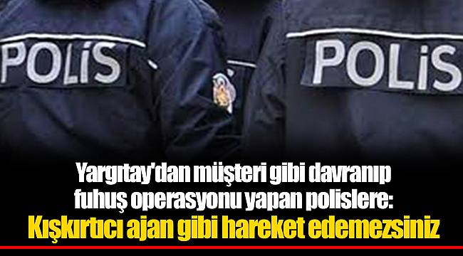 Yargıtay'dan müşteri gibi davranıp fuhuş operasyonu yapan polislere: Kışkırtıcı ajan gibi hareket edemezsiniz