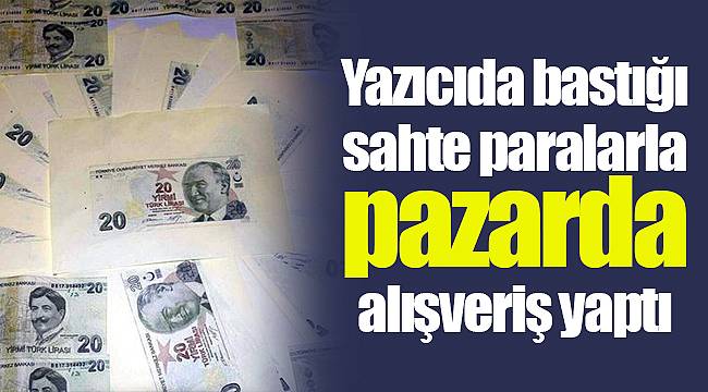 Yazıcıda bastığı sahte paralarla pazarda alışveriş yaptı
