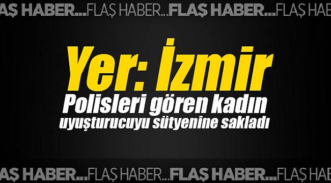 Yer: İzmir Polisleri gören kadın uyuşturucuyu sütyenine sakladı