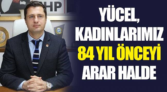 YÜCEL, KADINLARIMIZ 84 YIL ÖNCEYİ ARAR HALDE