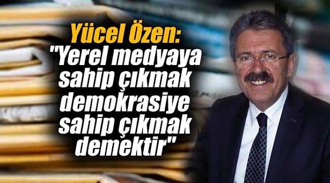 Yücel Özen: "Yerel medyaya sahip çıkmak demokrasiye sahip çıkmak demektir"