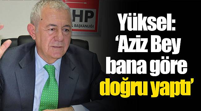 Yüksel: ‘Aziz Bey bana göre doğru yaptı’