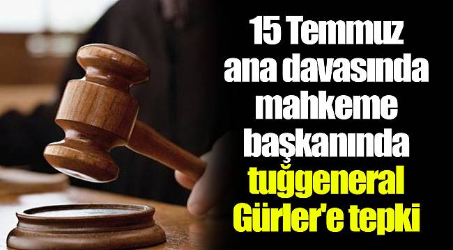 15 Temmuz ana davasında mahkeme başkanında tuğgeneral Gürler'e tepki