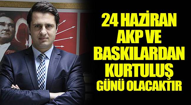 24 HAZİRAN AKP VE BASKILARDAN KURTULUŞ GÜNÜ OLACAKTIR