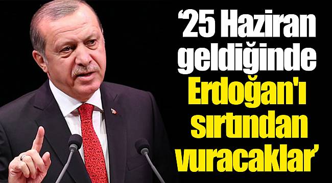 '25 Haziran geldiğinde Erdoğan'ı  sırtından vuracaklar'