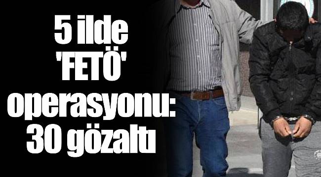 5 ilde 'FETÖ' operasyonu: 30 gözaltı