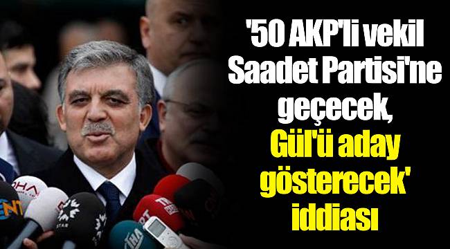 &#039;50 AKP&#039;li vekil Saadet Partisi&#039;ne geçecek, Gül&#039;ü aday gösterecek&#039; iddiası