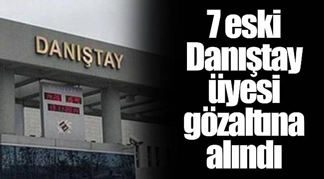 7 eski Danıştay üyesi gözaltına alındı