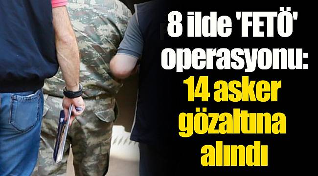 8 ilde 'FETÖ' operasyonu: 14 asker gözaltına alındı